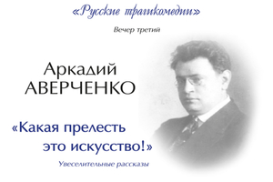 Литературные концерты из цикла «Русские трагикомедии». Вечер третий: Аркадий Аверченко «Какая прелесть это искусство!»